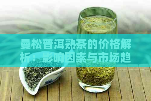 曼松普洱熟茶的价格解析：影响因素与市场趋势探讨