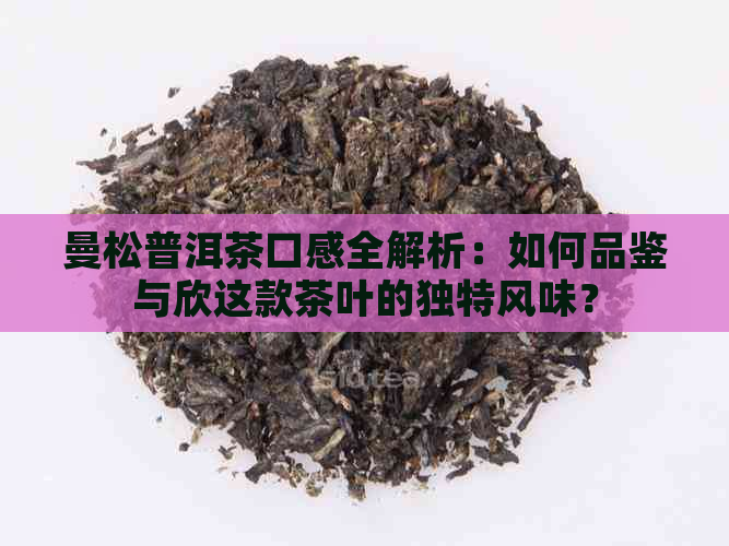 曼松普洱茶口感全解析：如何品鉴与欣这款茶叶的独特风味？