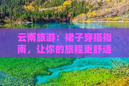 云南旅游：裙子穿搭指南，让你的旅程更舒适