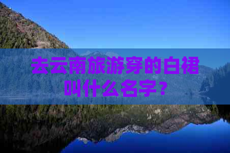 去云南旅游穿的白裙叫什么名字？