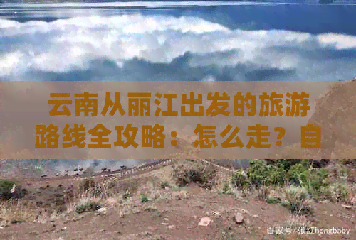 云南从丽江出发的旅游路线全攻略：怎么走？自驾游推荐！