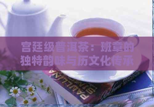 宫廷级普洱茶：班章的独特韵味与历文化传承