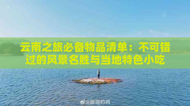 云南之旅必备物品清单：不可错过的风景名胜与当地特色小吃