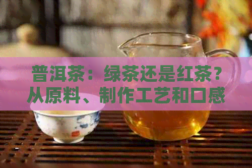 普洱茶：绿茶还是红茶？从原料、制作工艺和口感等方面进行解析