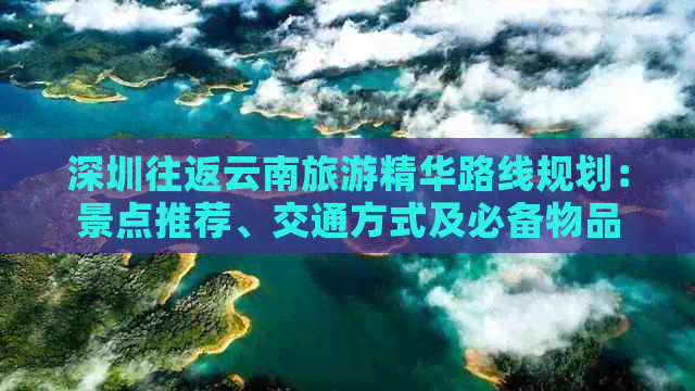 深圳往返云南旅游精华路线规划：景点推荐、交通方式及必备物品