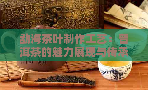 勐海茶叶制作工艺：普洱茶的魅力展现与传承