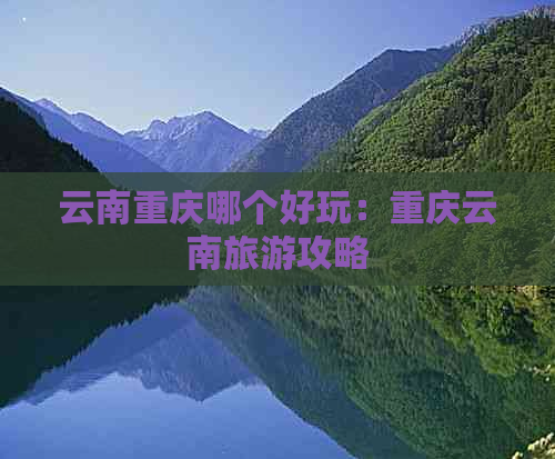 云南重庆哪个好玩：重庆云南旅游攻略