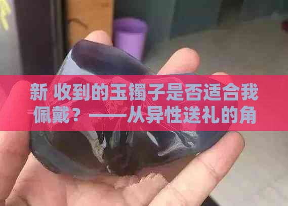 新 收到的玉镯子是否适合我佩戴？——从异性送礼的角度探讨