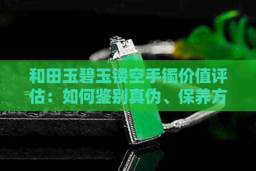 和田玉碧玉镂空手镯价值评估：如何鉴别真伪、保养方法及市场行情全面解析