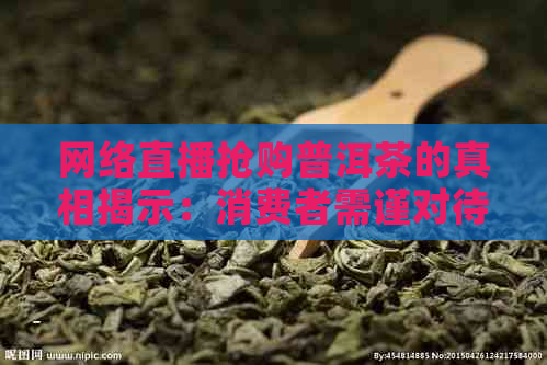 网络直播抢购普洱茶的真相揭示：消费者需谨对待！