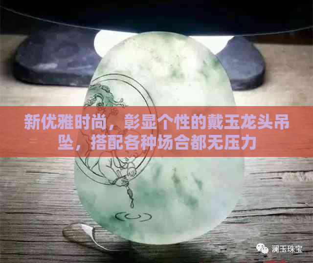 新优雅时尚，彰显个性的戴玉龙头吊坠，搭配各种场合都无压力