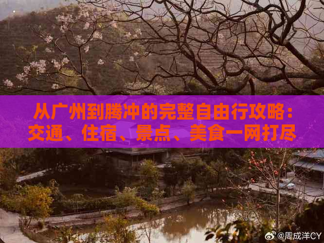 从广州到腾冲的完整自由行攻略：交通、住宿、景点、美食一网打尽！