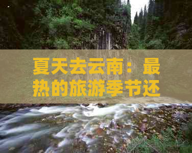 夏天去云南：最热的旅游季节还是更佳旅行地？