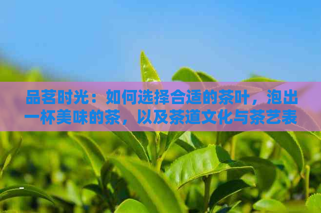 品茗时光：如何选择合适的茶叶，泡出一杯美味的茶，以及茶道文化与茶艺表演