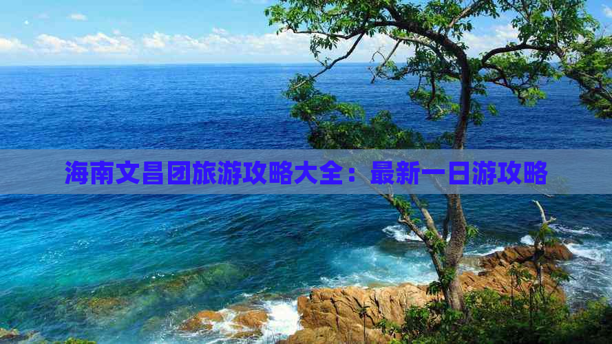 海南文昌团旅游攻略大全：最新一日游攻略