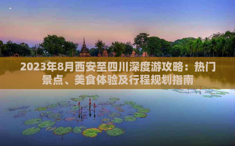 2023年8月西安至四川深度游攻略：热门景点、美食体验及行程规划指南