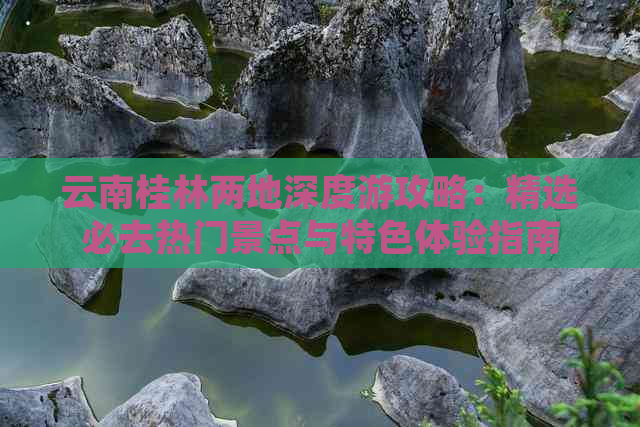 云南桂林两地深度游攻略：精选必去热门景点与特色体验指南