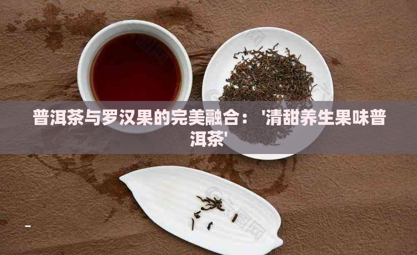 普洱茶与罗汉果的完美融合： '清甜养生果味普洱茶'