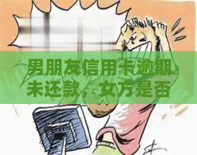 男朋友信用卡逾期未还款，女方是否需要承担还款责任及解决方法全解析