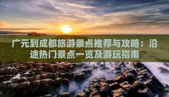 广元到成都旅游景点推荐与攻略：沿途热门景点一览及游玩指南