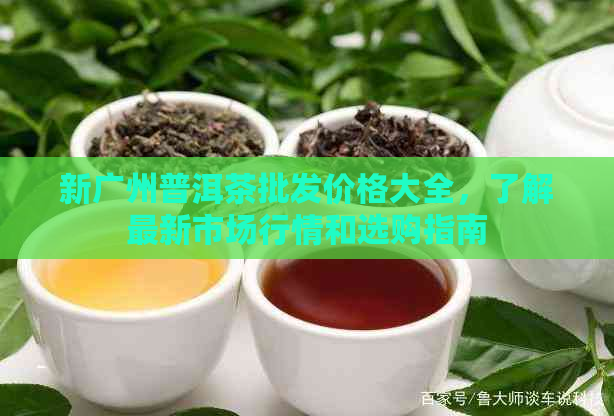 新广州普洱茶批发价格大全，了解最新市场行情和选购指南