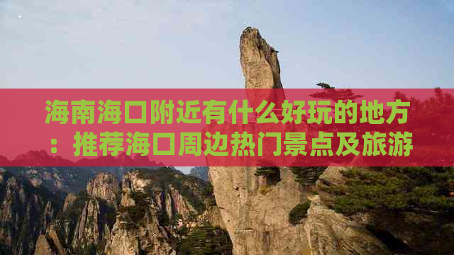 海南海口附近有什么好玩的地方：推荐海口周边热门景点及旅游胜地