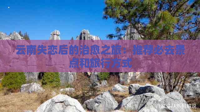 云南失恋后的治愈之旅：推荐必去景点和旅行方式