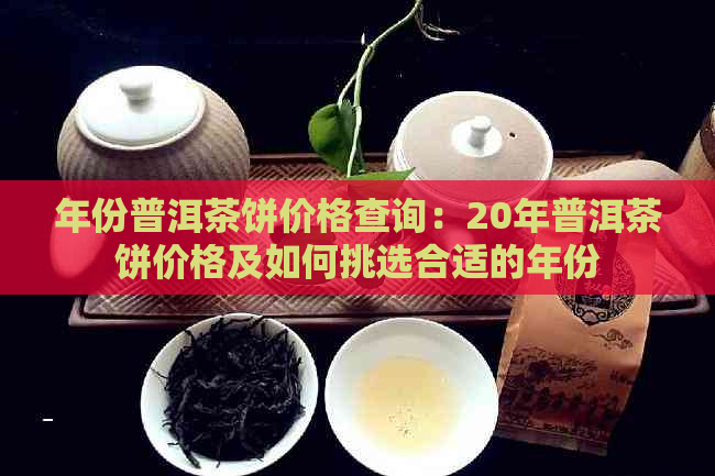 年份普洱茶饼价格查询：20年普洱茶饼价格及如何挑选合适的年份