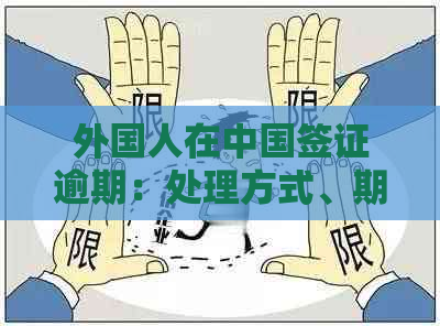 外国人在中国签证逾期：处理方式、期申请及可能的法律后果全面解析