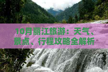 10月丽江旅游：天气、景点、行程攻略全解析，探寻古城魅力的更佳时机