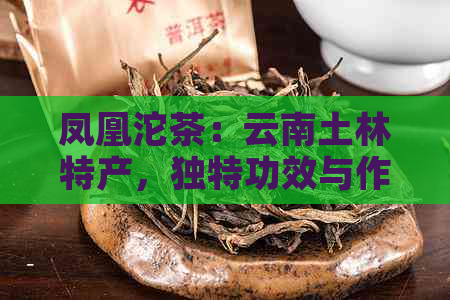 凤凰沱茶：云南土林特产，独特功效与作用解析