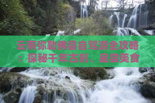 云南弥勒佛县自驾游全攻略：探秘千年古刹、品尝美食、体验民俗文化