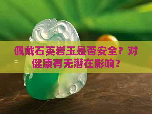 佩戴石英岩玉是否安全？对健康有无潜在影响？