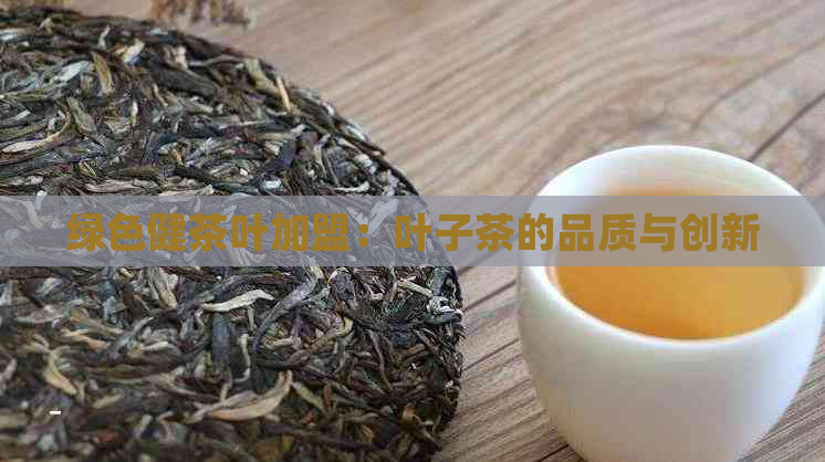 绿色健茶叶加盟：叶子茶的品质与创新