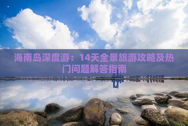 海南岛深度游：14天全景旅游攻略及热门问题解答指南