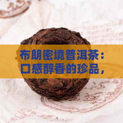 布朗密境普洱茶：口感醇香的珍品，357克仅售XX元，2021年最新价格！