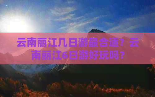 云南丽江几日游最合适？云南丽江6日游好玩吗？