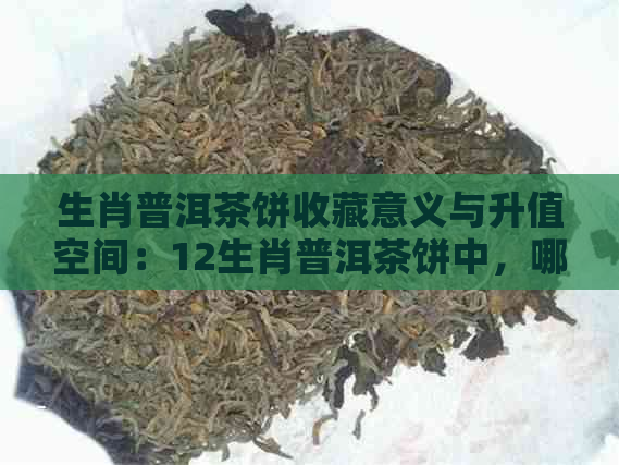 生肖普洱茶饼收藏意义与升值空间：12生肖普洱茶饼中，哪个更具价值？