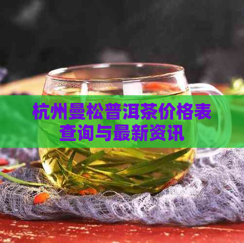 杭州曼松普洱茶价格表查询与最新资讯