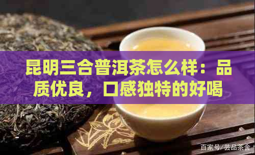 昆明三合普洱茶怎么样：品质优良，口感独特的好喝选择 - 昆明三合