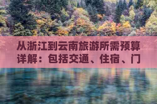 从浙江到云南旅游所需预算详解：包括交通、住宿、门票等各项费用