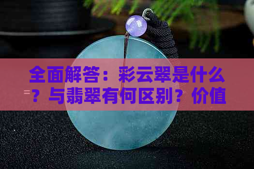 全面解答：彩云翠是什么？与翡翠有何区别？价值如何评估？