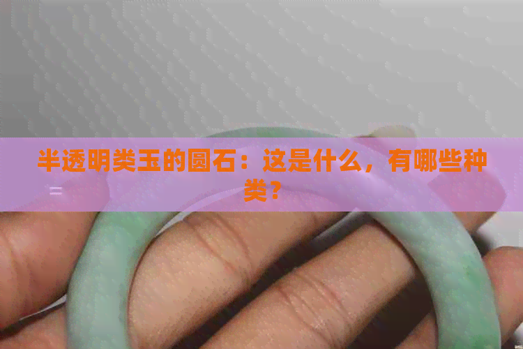 半透明类玉的圆石：这是什么，有哪些种类？