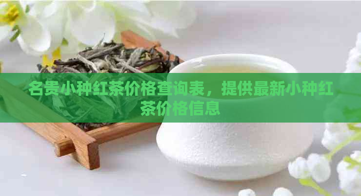 名贵小种红茶价格查询表，提供最新小种红茶价格信息