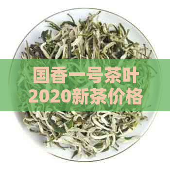 国香一号茶叶2020新茶价格表：多少钱一斤？