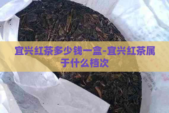 宜兴红茶多少钱一盒-宜兴红茶属于什么档次