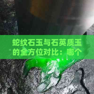 蛇纹石玉与石英质玉的全方位对比：哪个更优质？