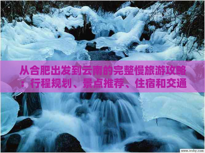 从合肥出发到云南的完整慢旅游攻略：行程规划、景点推荐、住宿和交通指南