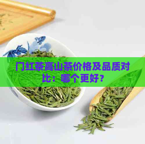 门红茶高山茶价格及品质对比：哪个更好？