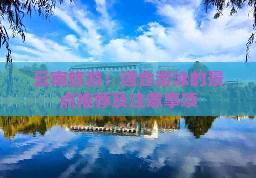 云南旅游：适合游泳的景点推荐及注意事项